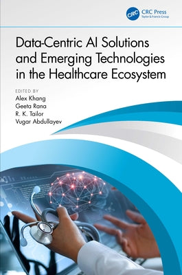 Data-Centric AI Solutions and Emerging Technologies in the Healthcare Ecosystem by Khang, Alex