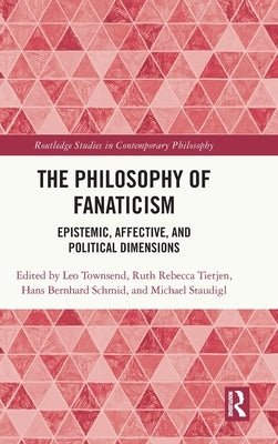 The Philosophy of Fanaticism: Epistemic, Affective, and Political Dimensions by Townsend, Leo
