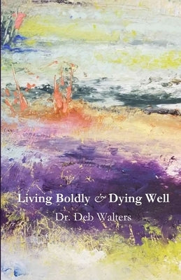 Living Boldly and Dying Well by Walters, Deb