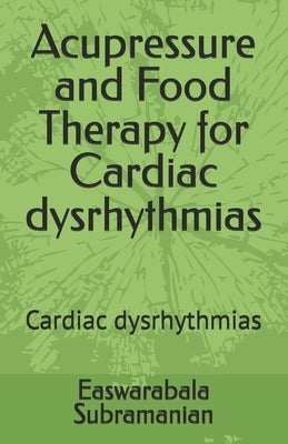 Acupressure and Food Therapy for Cardiac dysrhythmias: Cardiac dysrhythmias by Subramanian, Easwarabala