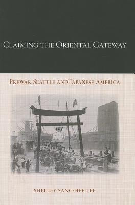 Claiming the Oriental Gateway: Prewar Seattle and Japanese America by Lee, Shelley Sang-Hee