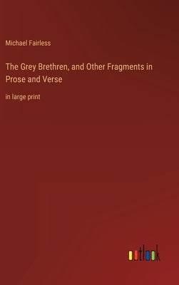 The Grey Brethren, and Other Fragments in Prose and Verse: in large print by Fairless, Michael