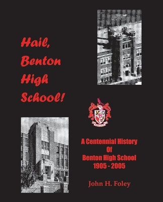 Hail, Benton High School: A Centennial History of Benton High School, 1905-2005 by Foley, John