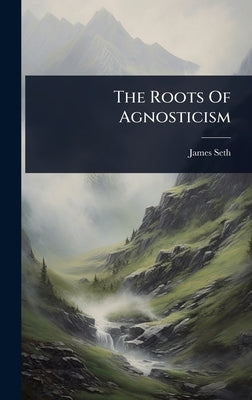 The Roots Of Agnosticism by Seth, James
