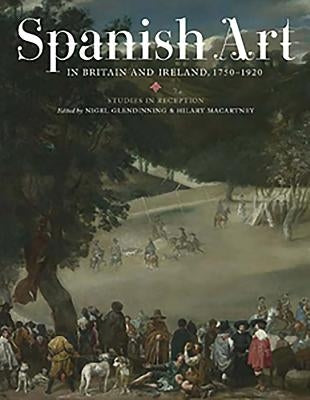 Spanish Art in Britain and Ireland, 1750-1920: Studies in Reception in Memory of Enriqueta Harris Frankfort by Glendinning, N.