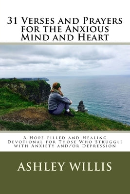 31 Verses and Prayers for the Anxious Mind and Heart: A Hope-filled and Healing Devotional for Those Who Struggle with Anxiety and/or Depression by Willis, Ashley