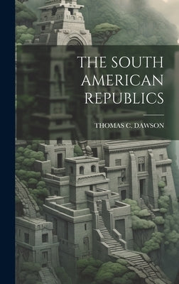 The South American Republics by Dawson, Thomas C.