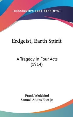 Erdgeist, Earth Spirit: A Tragedy In Four Acts (1914) by Wedekind, Frank