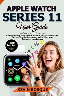 Apple Watch Series 11 User Guide: A Step-by-Step Manuel with Illustrations to Master your Device, Tips, Instructions, Health Wise from Beginners to Ad by Bosque, Kevin