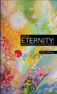 Life In Eternity: Human Beings In the Spirit World by Pobanz, Kerry