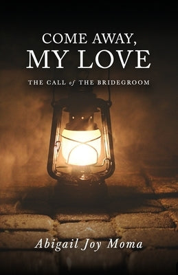 Come Away, My Love: The Call of the Bridegroom by Moma, Abigail Joy