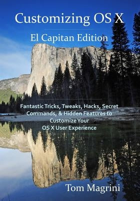 Customizing OS X - El Capitan Edition: Fantastic Tricks, Tweaks, Hacks, Secret Commands, & Hidden Features to Customize Your OS X User Experience by Magrini, Tom