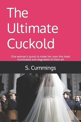 The Ultimate Cuckold: One woman's quest to make her man the most humiliated and degraded of them all by Cummings, S.