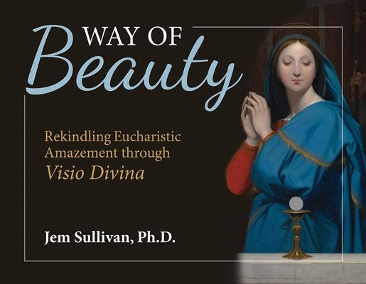 Way of Beauty: Rekindling Eucharistic Amazement Through VISIO Divina by Sullivan Ph. D. Jem
