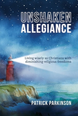 Unshaken Allegiance: Living wisely as Christians with diminishing religious freedoms by Parkinson, Patrick