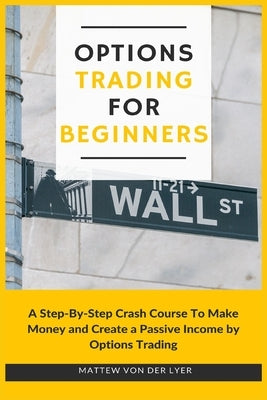 Options Trading for Beginners: A Step-By-Step Crash Course To Make Money and Create a Passive Income by Options Trading by Von Der Lyer, Mattew