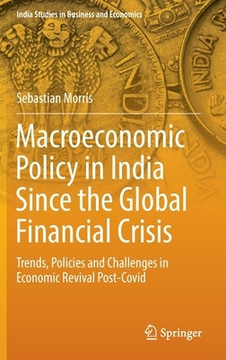 Macroeconomic Policy in India Since the Global Financial Crisis: Trends, Policies and Challenges in Economic Revival Post-Covid by Morris, Sebastian