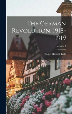 The German Revolution, 1918-1919; Volume 1 by Lutz, Ralph Haswell