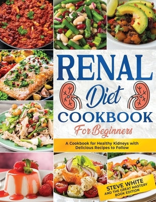 Renal Diet Cookbook for Beginners: A Cookbook for Healthy Kidneys with Delicious Recipies to Follow by And the Great Mastery Book Edition, S.