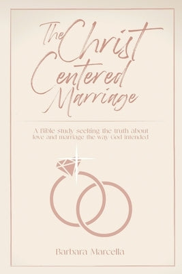 The Christ-Centered Marriage: A Bible study seeking the truth about love and marriage the way God intended by Marcella, Barbara