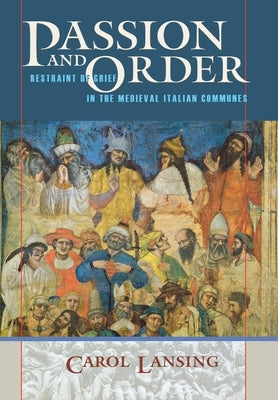 Passion and Order: Restraint of Grief in the Medieval Italian Communes by Lansing, Carol