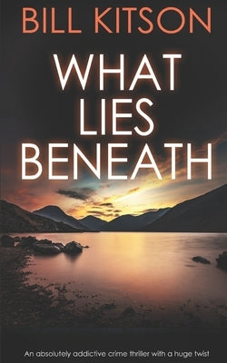 WHAT LIES BENEATH an absolutely addictive crime thriller with a huge twist by Kitson, Bill