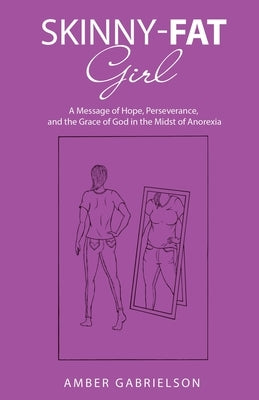 Skinny-Fat Girl: A Message of Hope, Perseverance, and the Grace of God in the Midst of Anorexia by Gabrielson, Amber