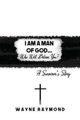 I Am a Man of God... Who Will Believe You?: A Survivor's Story by Raymond, Wayne