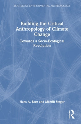Building the Critical Anthropology of Climate Change: Towards a Socio-Ecological Revolution by Baer, Hans a.