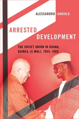 Arrested Development: The Soviet Union in Ghana, Guinea, and Mali, 1955-1968 by Iandolo, Alessandro