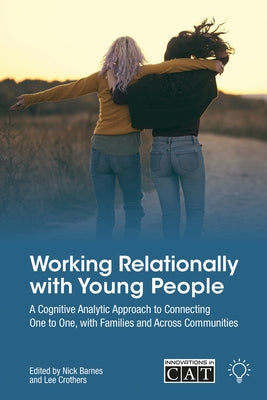 Working Relationally with Young People: A Cognitive Analytic Approach to Connecting One to One, with Families and Across Communities by Crothers, Lee