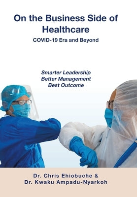 On the Business Side of Healthcare COVID-19 Era and Beyond: Smarter Leadership Better Management Best Outcome by Ehiobuche, Chris
