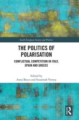 The Politics of Polarisation: Conflictual Competition in Italy, Spain and Greece by Bosco, Anna