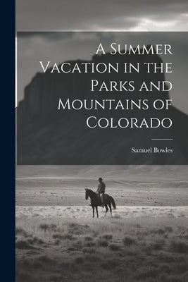 A Summer Vacation in the Parks and Mountains of Colorado by Bowles, Samuel
