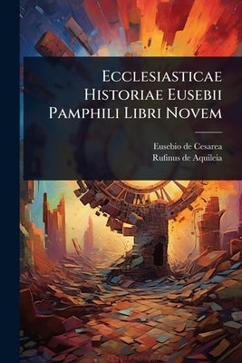 Ecclesiasticae Historiae Eusebii Pamphili Libri Novem by Eusebio de Cesarea (Obispo de Cesarea)