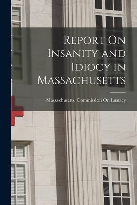 Report On Insanity and Idiocy in Massachusetts by Massachusetts Commission on Lunacy