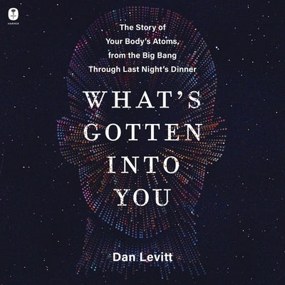 What's Gotten Into You: The Story of Your Body's Atoms, from the Big Bang Through Last Night's Dinner by Levitt, Dan