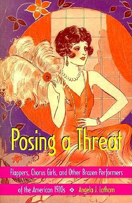 Posing a Threat: Flappers, Chorus Girls, and Other Brazen Performers of the American 1920s by Latham, Angela J.