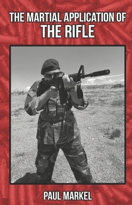 The Martial Application of the Rifle by Markel, Paul G.