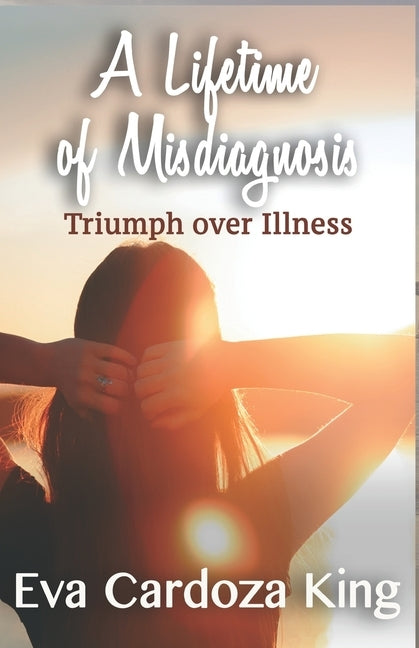 A LIfetime of Misdiagnosis: Triumph over Illness by Cardoza King, Eva