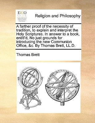 A Farther Proof of the Necessity of Tradition, to Explain and Interpret the Holy Scriptures. in Answer to a Book, Entitl'd, No Just Grounds for Introd by Brett, Thomas