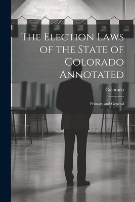 The Election Laws of the State of Colorado Annotated: Primary and General by Colorado