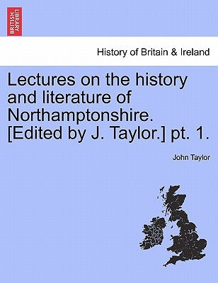 Lectures on the History and Literature of Northamptonshire. [Edited by J. Taylor.] PT. 1. by Taylor, John