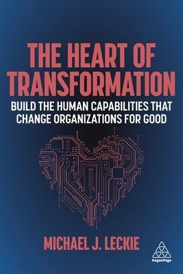 The Heart of Transformation: Build the Human Capabilities That Change Organizations for Good by Leckie, Michael J.