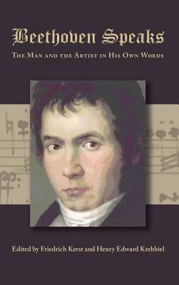 Beethoven Speaks: The Man and the Artist in His Own Words by Kerst, Friedrich