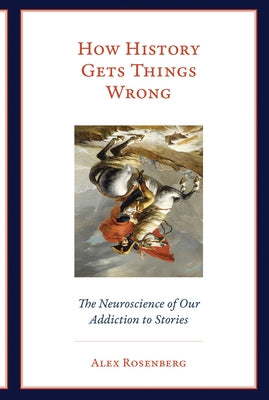 How History Gets Things Wrong: The Neuroscience of Our Addiction to Stories by Rosenberg, Alex