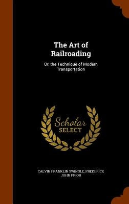 The Art of Railroading: Or, the Technique of Modern Transportation by Swingle, Calvin Franklin