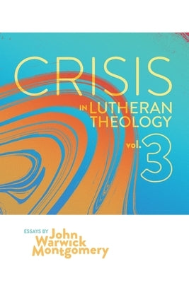 Crisis in Lutheran Theology, Vol. 3: The Validity and Relevance of Historic Lutheranism vs. Its Contemporary Rivals by Montgomery, John Warwick