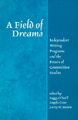 A Field of Dreams: Independent Writing Programs and the Future of Composition Studies by O'Neill, Peggy