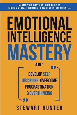 Emotional Intelligence Mastery: Master Your Emotions, Build Positive Habits & Mental Toughness To Reach Your Full Potential by Hunter, Stewart